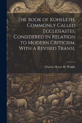 The Book of Koheleth, Commonly Called Ecclesiastes, Considered in Relation to Modern Criticism, With a Revised Transl - Charles Henry H Wright - cover