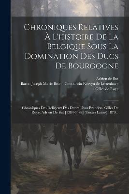 Chroniques Relatives À L'histoire De La Belgique Sous La Domination Des Ducs De Bourgogne: Chroniques Des Religieux Des Dunes, Jean Brandon, Gilles De Roye, Adrien De But [1384-1488] (textes Latins) 1870... - Jean Brandon - cover