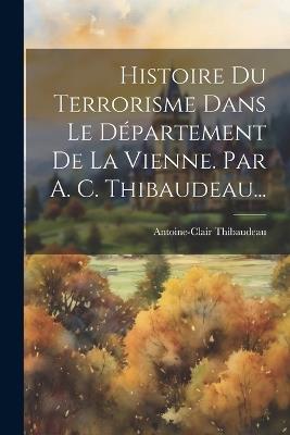 Histoire Du Terrorisme Dans Le Département De La Vienne. Par A. C. Thibaudeau... - Antoine-Clair Thibaudeau - cover