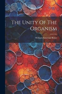 The Unity Of The Organism - William Emerson Ritter - cover