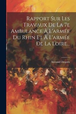 Rapport Sur Les Travaux De La 7e Ambulance À L'armée Du Rhin Et À L'armée De La Loire... - Armand Desprès - cover