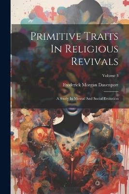 Primitive Traits In Religious Revivals: A Study In Mental And Social Evolution; Volume 3 - Frederick Morgan Davenport - cover