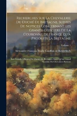 Recherches sur la chevalerie du duché de Bretagne, suivies de notices concernant les grands officiers de la couronne de France qu'a produits la Bretagne; les grands officiers du duché de Bretagne, ainsi qu'un grand nombre de chevaliers bretons; Volume 1 - cover