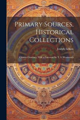 Primary Sources, Historical Collections: Chinese Currency, With a Foreword by T. S. Wentworth - Joseph Edkins - cover