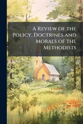 A Review of the Policy, Doctrines and Morals of the Methodists - Anonymous - cover