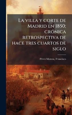 La villa y corte de Madrid en 1850; crÃ3nica retrospectiva de hace tres cuartos de siglo - Francisco Pã(c)Rez Mateos - cover