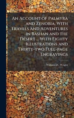An Account of Palmyra and Zenobia, With Travels and Adventures in Bashan and the Desert ... With Eighty Illustrations and Thirty-two Full-page Engravings - William D Wright - cover