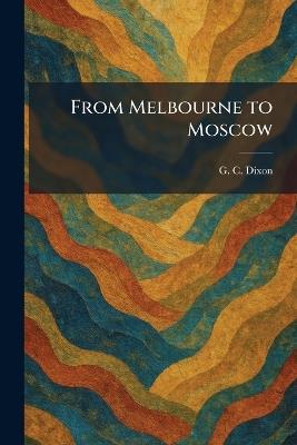 From Melbourne to Moscow - G C Dixon - cover