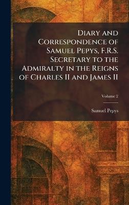 Diary and Correspondence of Samuel Pepys, F.R.S. Secretary to the Admiralty in the Reigns of Charles II and James II - Samuel Pepys - cover