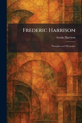 Frederic Harrison: Thoughts and Memories - Austin Harrison - cover