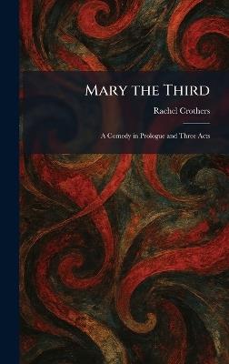 Mary the Third: A Comedy in Prologue and Three Acts - Rachel Crothers - cover