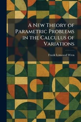 A New Theory of Parametric Problems in the Calculus of Variations - Frank Lynwood Wren - cover