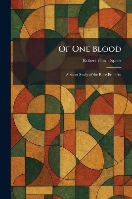 Of One Blood: A Short Study of the Race Problem - Robert Elliott Speer - cover