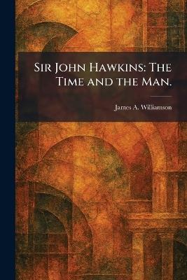 Sir John Hawkins: The Time and the Man. - James Alexander Williamson - cover