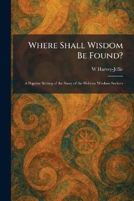 Where Shall Wisdom Be Found?: A Popular Setting of the Story of the Hebrew Wisdom Seekers - W Harvey-Jellie - cover