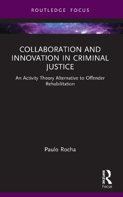 Collaboration and Innovation in Criminal Justice: An Activity Theory Alternative to Offender Rehabilitation - Paulo Rocha - cover