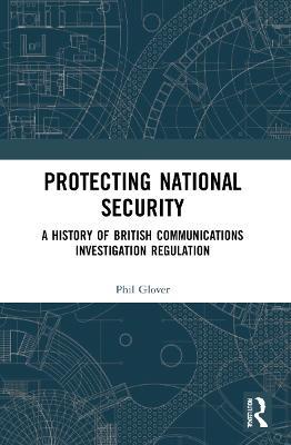 Protecting National Security: A History of British Communications Investigation Regulation - Phil Glover - cover
