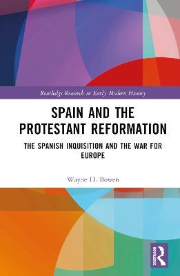 Spain and the Protestant Reformation: The Spanish Inquisition and the War for Europe - Wayne H. Bowen - cover