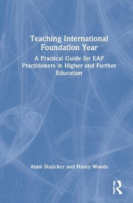 Teaching International Foundation Year: A Practical Guide for EAP Practitioners in Higher and Further Education - Anne Stazicker,Nancy Woods - cover