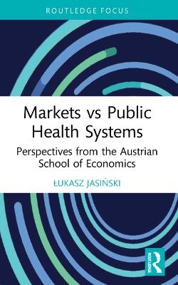 Markets vs Public Health Systems: Perspectives from the Austrian School of Economics - Lukasz Jasinski - cover