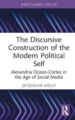 The Discursive Construction of the Modern Political Self: Alexandria Ocasio-Cortez in the Age of Social Media - Jacqueline Aiello - cover
