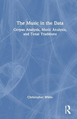 The Music in the Data: Corpus Analysis, Music Analysis, and Tonal Traditions - Christopher White - cover