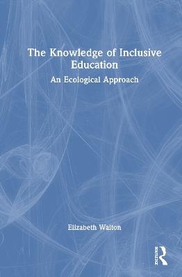 The Knowledge of Inclusive Education: An Ecological Approach - Elizabeth Walton - cover
