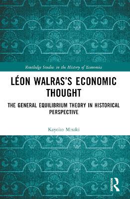 Léon Walras’s Economic Thought: The General Equilibrium Theory in Historical Perspective - Kayoko Misaki - cover