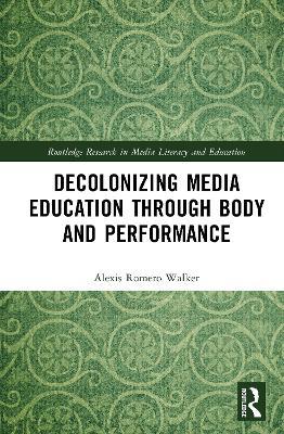Decolonizing Media Education Through Body and Performance - Alexis Romero Walker - cover