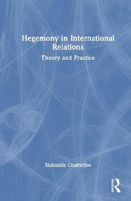 Hegemony in International Relations: Theory and Practice - Shibashis Chatterjee - cover
