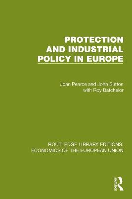 Protection and Industrial Policy in Europe - Joan Pearce,John Sutton,Roy Batchelor - cover