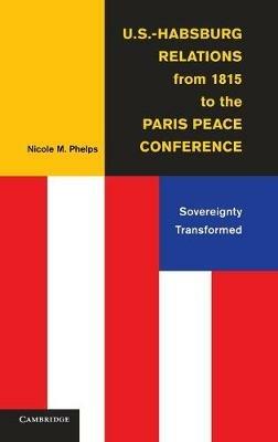 U.S.-Habsburg Relations from 1815 to the Paris Peace Conference: Sovereignty Transformed - Nicole M. Phelps - cover