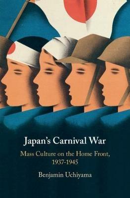 Japan's Carnival War: Mass Culture on the Home Front, 1937–1945 - Benjamin Uchiyama - cover