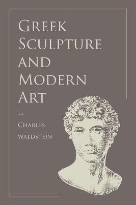 Greek Sculpture and Modern Art: Two Lectures Delivered to the Students of the Royal Academy of London - Charles Waldstein - cover