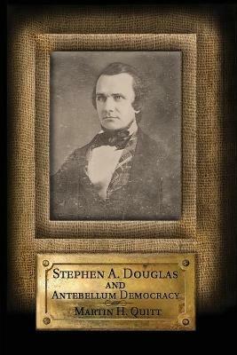 Stephen A. Douglas and Antebellum Democracy - Martin H. Quitt - cover