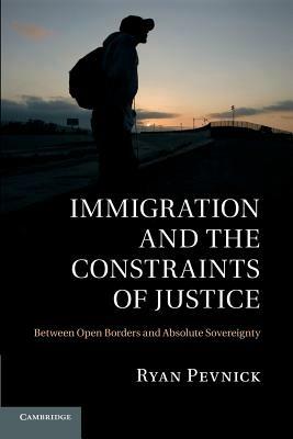 Immigration and the Constraints of Justice: Between Open Borders and Absolute Sovereignty - Ryan Pevnick - cover