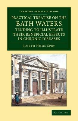 A Practical Treatise on the Bath Waters, Tending to Illustrate their Beneficial Effects in Chronic Diseases: Containing, Likewise, a Brief Account of the City of Bath, and of the Hot Springs - Joseph Hume Spry - cover