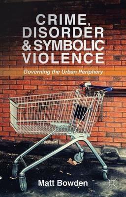 Crime, Disorder and Symbolic Violence: Governing the Urban Periphery - M. Bowden - cover