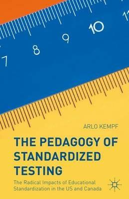 The Pedagogy of Standardized Testing: The Radical Impacts of Educational Standardization in the US and Canada - Arlo Kempf - cover