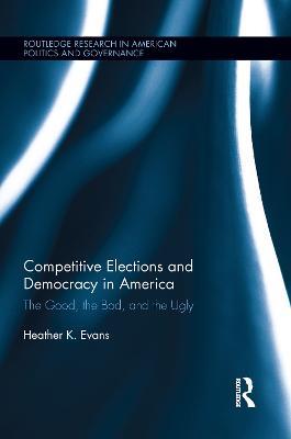 Competitive Elections and Democracy in America: The Good, the Bad, and the Ugly - Heather K. Evans - cover