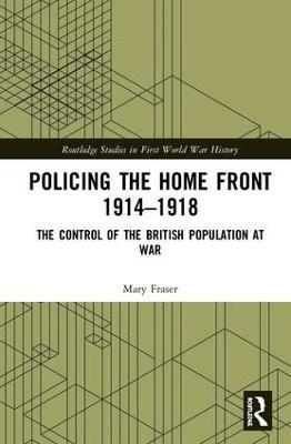 Policing the Home Front 1914-1918: The control of the British population at war - Mary Fraser - cover