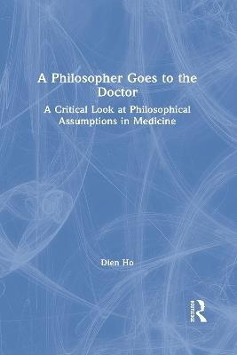 A Philosopher Goes to the Doctor: A Critical Look at Philosophical Assumptions in Medicine - Dien Ho - cover