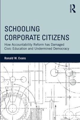 Schooling Corporate Citizens: How Accountability Reform has Damaged Civic Education and Undermined Democracy - Ronald W. Evans - cover