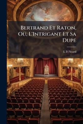 Bertrand Et Raton, Ou, L'Intrigant Et Sa Dupe: Comédie En Cinq Actes Et En Prose - L Benoit Picard - cover