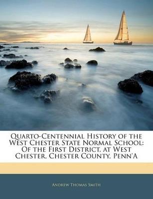 Quarto-Centennial History of the West Chester State Normal School: Of the First District, at West Chester, Chester County, Penn'A - Andrew Thomas Smith - cover