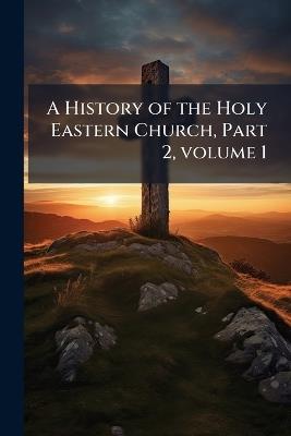 A History of the Holy Eastern Church, Part 2, volume 1 - Anonymous - cover