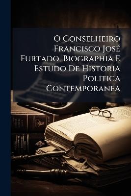 O Conselheiro Francisco José Furtado, Biographia E Estudo De Historia Politica Contemporanea - Anonymous - cover