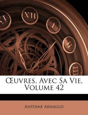 OEuvres, Avec Sa Vie; Volume 42 - Antoine Arnauld - cover