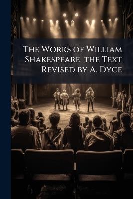 The Works of William Shakespeare, the Text Revised by A. Dyce - William Anonymous - cover