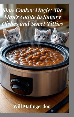 Slow Cooker Magic: The Man's Guide to Savory Dishes and Sweet Titties - Will Mafingerdoo - cover